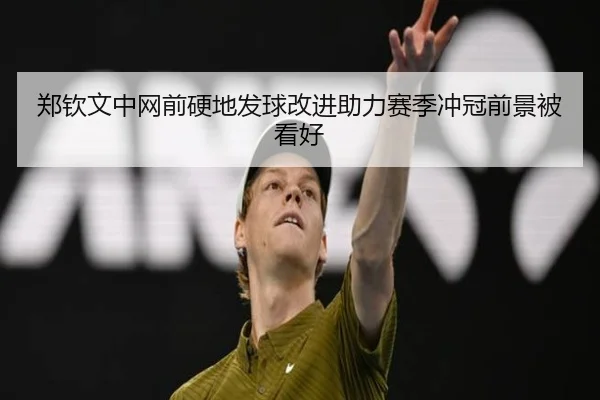 郑钦文中网前硬地发球改进助力赛季冲冠前景被看好